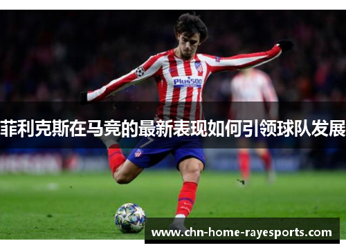 菲利克斯在马竞的最新表现如何引领球队发展