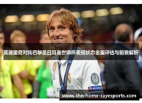 莫德里奇对阵巴黎圣日耳曼世俱杯表现状态全面评估与前景解析