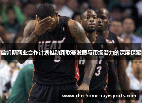 詹姆斯商业合作计划推动新联赛发展与市场潜力的深度探索