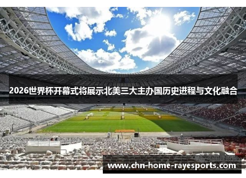 2026世界杯开幕式将展示北美三大主办国历史进程与文化融合