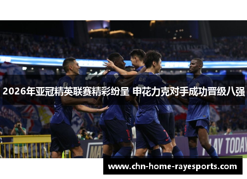 2026年亚冠精英联赛精彩纷呈 申花力克对手成功晋级八强