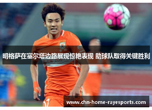 明格萨在塞尔塔边路展现惊艳表现 助球队取得关键胜利