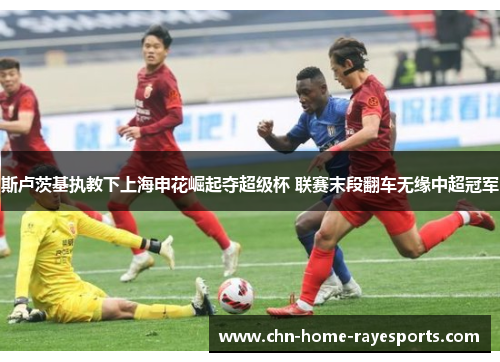 斯卢茨基执教下上海申花崛起夺超级杯 联赛末段翻车无缘中超冠军