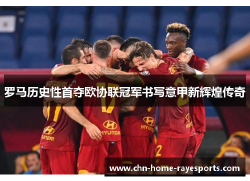 罗马历史性首夺欧协联冠军书写意甲新辉煌传奇