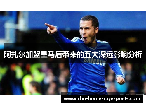 阿扎尔加盟皇马后带来的五大深远影响分析