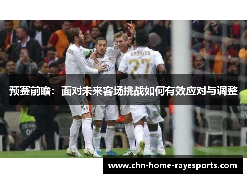 预赛前瞻:面对未来客场挑战如何有效应对与调整 预赛前瞻:面对未来客场挑战如何有效应对与调整