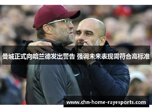 曼城正式向哈兰德发出警告 强调未来表现需符合高标准 曼城正式向哈兰德发出警告 强调未来表现需符合高标准